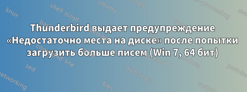 Thunderbird выдает предупреждение «Недостаточно места на диске» после попытки загрузить больше писем (Win 7, 64 бит)