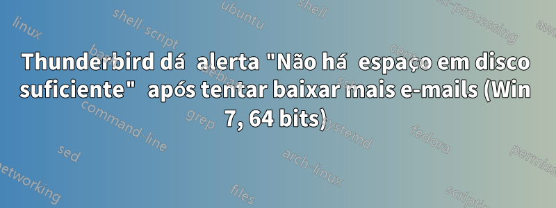 Thunderbird dá alerta "Não há espaço em disco suficiente" após tentar baixar mais e-mails (Win 7, 64 bits)