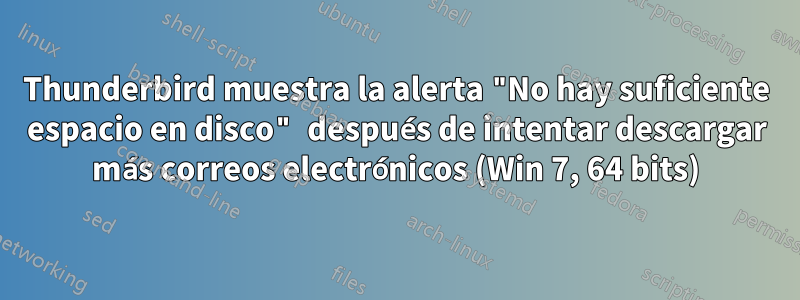 Thunderbird muestra la alerta "No hay suficiente espacio en disco" después de intentar descargar más correos electrónicos (Win 7, 64 bits)