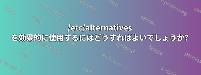 /etc/alternatives を効果的に使用するにはどうすればよいでしょうか?