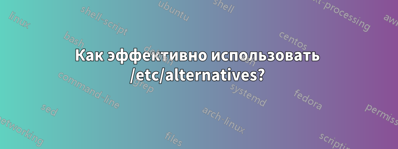 Как эффективно использовать /etc/alternatives?