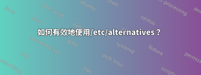 如何有效地使用/etc/alternatives？