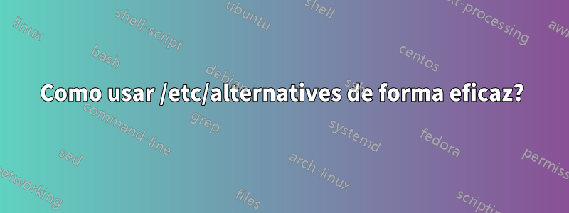 Como usar /etc/alternatives de forma eficaz?