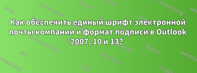 Как обеспечить единый шрифт электронной почты компании и формат подписи в Outlook 2007, 10 и 13? 