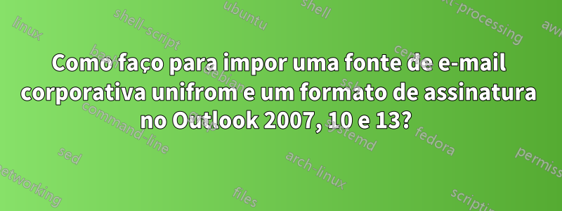 Como faço para impor uma fonte de e-mail corporativa unifrom e um formato de assinatura no Outlook 2007, 10 e 13? 