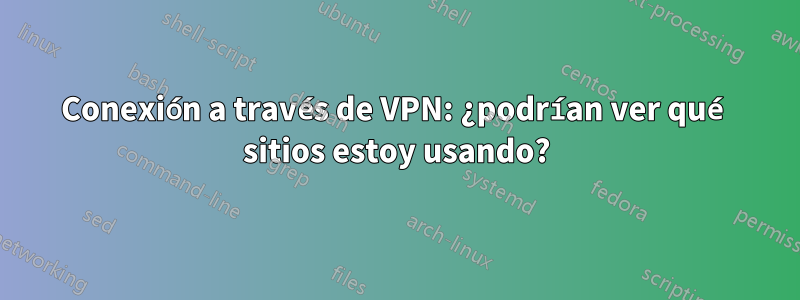 Conexión a través de VPN: ¿podrían ver qué sitios estoy usando?