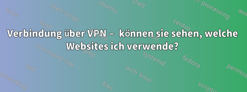 Verbindung über VPN – können sie sehen, welche Websites ich verwende?