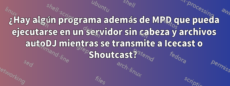 ¿Hay algún programa además de MPD que pueda ejecutarse en un servidor sin cabeza y archivos autoDJ mientras se transmite a Icecast o Shoutcast? 