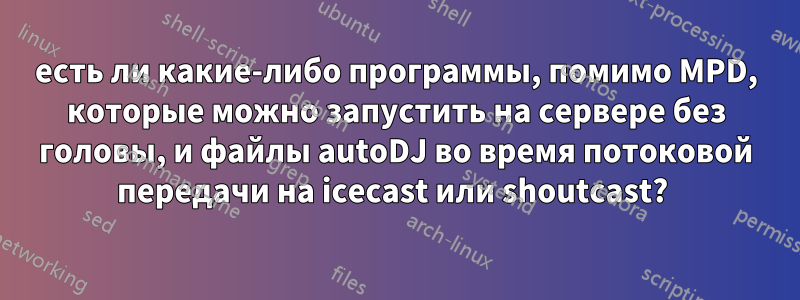 есть ли какие-либо программы, помимо MPD, которые можно запустить на сервере без головы, и файлы autoDJ во время потоковой передачи на icecast или shoutcast? 