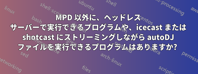 MPD 以外に、ヘッドレス サーバーで実行できるプログラムや、icecast または shotcast にストリーミングしながら autoDJ ファイルを実行できるプログラムはありますか? 