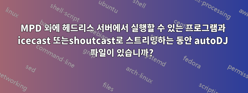 MPD 외에 헤드리스 서버에서 실행할 수 있는 프로그램과 icecast 또는shoutcast로 스트리밍하는 동안 autoDJ 파일이 있습니까? 