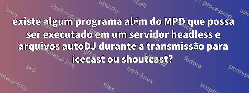 existe algum programa além do MPD que possa ser executado em um servidor headless e arquivos autoDJ durante a transmissão para icecast ou shoutcast? 