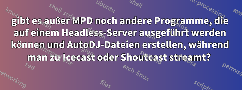 gibt es außer MPD noch andere Programme, die auf einem Headless-Server ausgeführt werden können und AutoDJ-Dateien erstellen, während man zu Icecast oder Shoutcast streamt? 