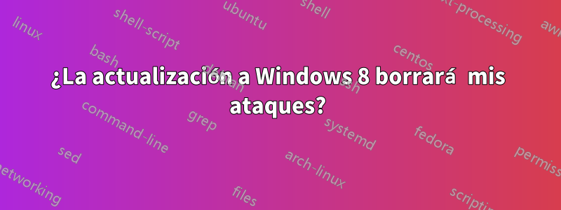 ¿La actualización a Windows 8 borrará mis ataques?