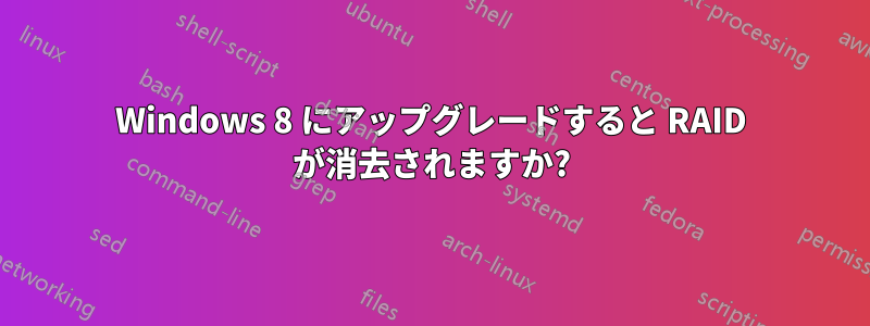 Windows 8 にアップグレードすると RAID が消去されますか?