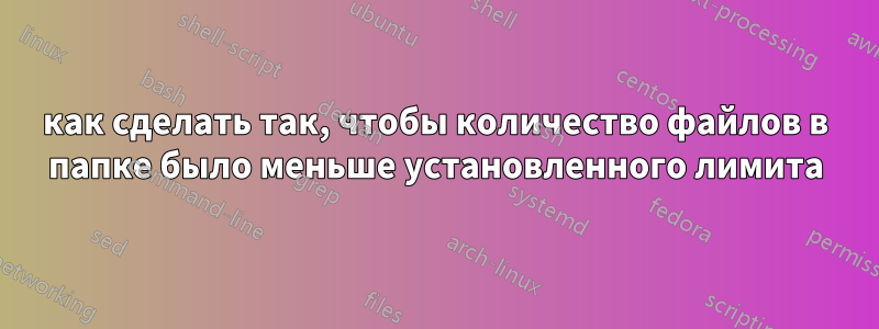 как сделать так, чтобы количество файлов в папке было меньше установленного лимита