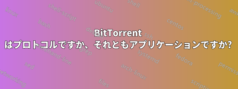 BitTorrent はプロトコルですか、それともアプリケーションですか?