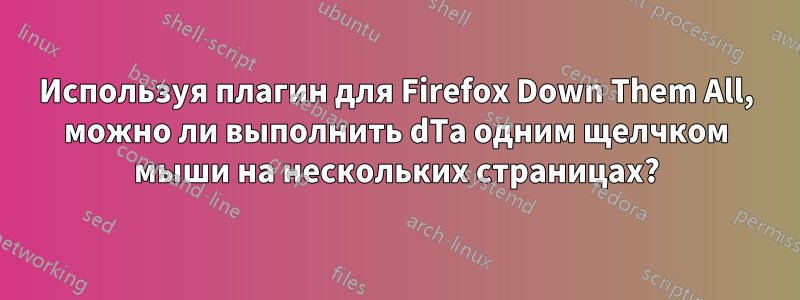 Используя плагин для Firefox Down Them All, можно ли выполнить dTa одним щелчком мыши на нескольких страницах?