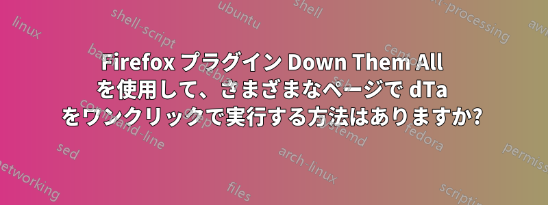 Firefox プラグイン Down Them All を使用して、さまざまなページで dTa をワンクリックで実行する方法はありますか?