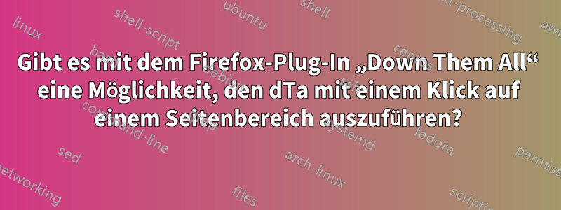 Gibt es mit dem Firefox-Plug-In „Down Them All“ eine Möglichkeit, den dTa mit einem Klick auf einem Seitenbereich auszuführen?