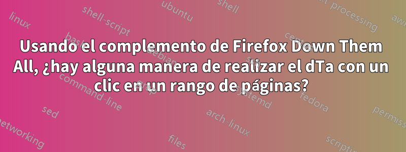 Usando el complemento de Firefox Down Them All, ¿hay alguna manera de realizar el dTa con un clic en un rango de páginas?