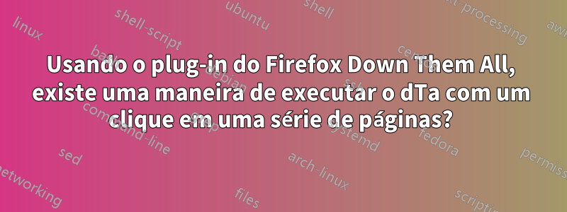 Usando o plug-in do Firefox Down Them All, existe uma maneira de executar o dTa com um clique em uma série de páginas?