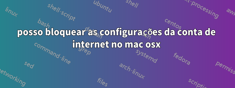 posso bloquear as configurações da conta de internet no mac osx