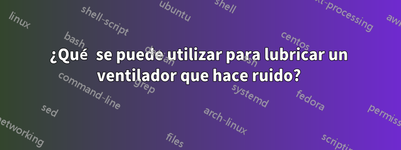 ¿Qué se puede utilizar para lubricar un ventilador que hace ruido?