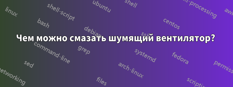 Чем можно смазать шумящий вентилятор?