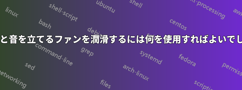 ガタガタと音を立てるファンを潤滑するには何を使用すればよいでしょうか?