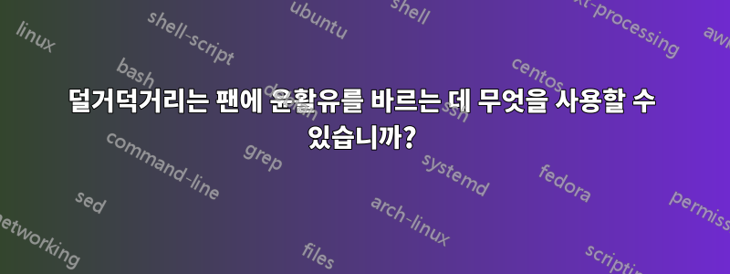 덜거덕거리는 팬에 윤활유를 바르는 데 무엇을 사용할 수 있습니까?