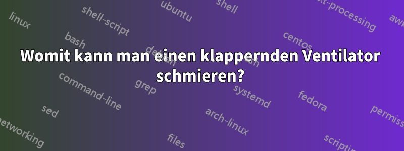 Womit kann man einen klappernden Ventilator schmieren?