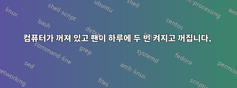 컴퓨터가 꺼져 있고 팬이 하루에 두 번 켜지고 꺼집니다.