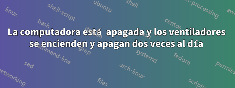 La computadora está apagada y los ventiladores se encienden y apagan dos veces al día