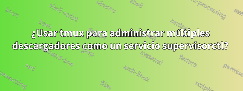 ¿Usar tmux para administrar múltiples descargadores como un servicio supervisorctl?