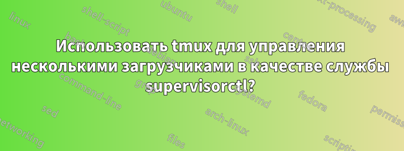 Использовать tmux для управления несколькими загрузчиками в качестве службы supervisorctl?