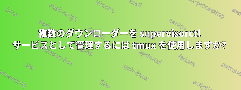 複数のダウンローダーを supervisorctl サービスとして管理するには tmux を使用しますか?