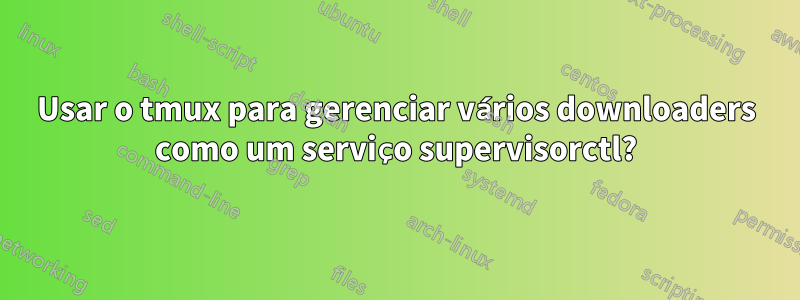 Usar o tmux para gerenciar vários downloaders como um serviço supervisorctl?