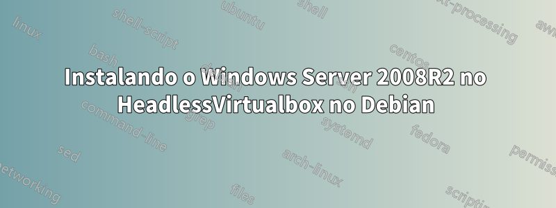 Instalando o Windows Server 2008R2 no HeadlessVirtualbox no Debian