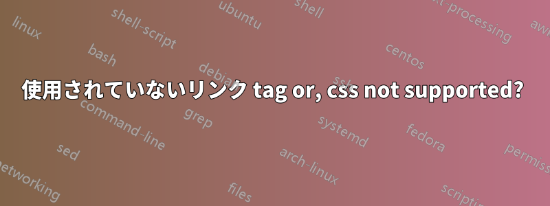 使用されていないリンク tag or, css not supported?