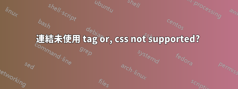 連結未使用 tag or, css not supported?