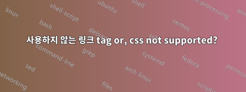 사용하지 않는 링크 tag or, css not supported?