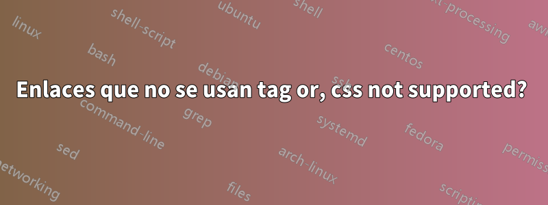 Enlaces que no se usan tag or, css not supported?