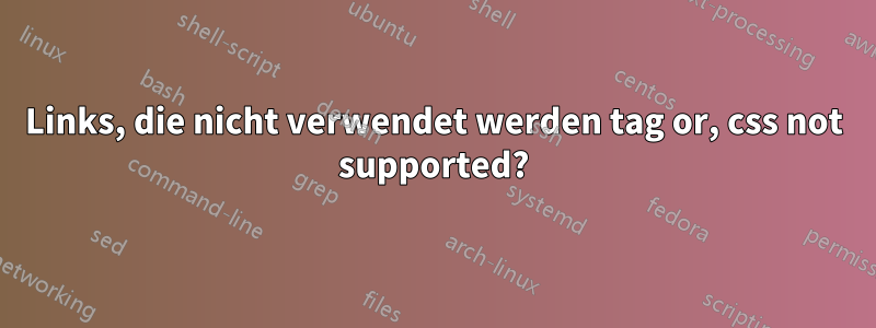 Links, die nicht verwendet werden tag or, css not supported?