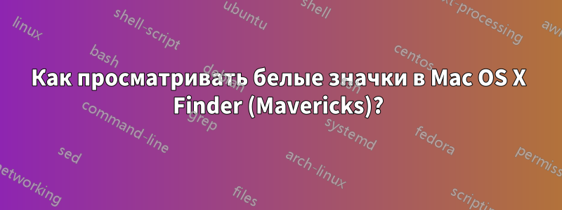 Как просматривать белые значки в Mac OS X Finder (Mavericks)?