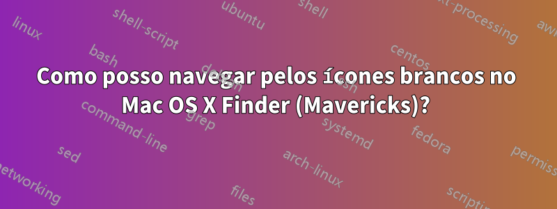 Como posso navegar pelos ícones brancos no Mac OS X Finder (Mavericks)?