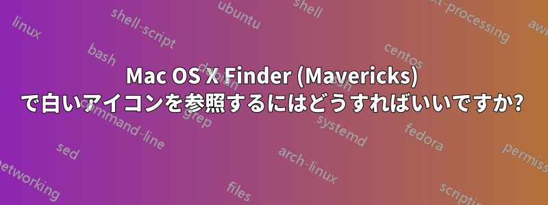 Mac OS X Finder (Mavericks) で白いアイコンを参照するにはどうすればいいですか?