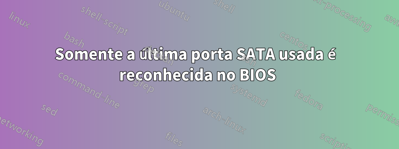 Somente a última porta SATA usada é reconhecida no BIOS