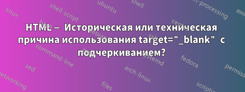 HTML — Историческая или техническая причина использования target="_blank" с подчеркиванием?