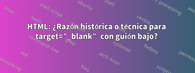 HTML: ¿Razón histórica o técnica para target="_blank" con guión bajo?